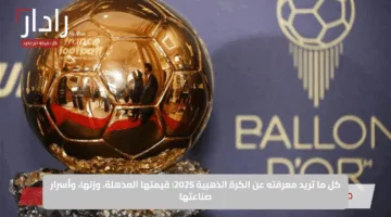 كل ما تريد معرفته عن الكرة الذهبية 2025: قيمتها المذهلة، وزنها، وأسرار صناعتها