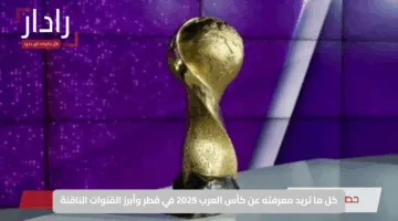 كل ما تريد معرفته عن كأس العرب 2025 في قطر وأبرز القنوات الناقلة