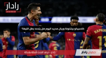 «موقعة الحسم».. كلاسيكو برشلونة وريال مدريد اليوم هل يتحدد بطل الليغا؟
