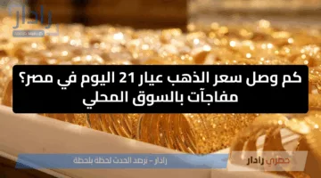 كم وصل سعر الذهب عيار 21 اليوم في مصر؟ مفاجآت بالسوق المحلي