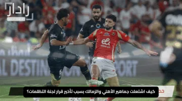 “نار في الساحة!” كيف اشتعلت جماهير الأهلي والزمالك بسبب تأخير قرار لجنة التظلمات؟