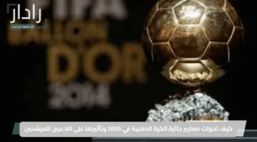 كيف تحولت معايير جائزة الكرة الذهبية في 2025 وتأثيرها على اللاعبين المرشحين