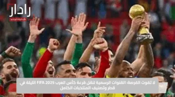 لا تفوت الفرصة: القنوات الرسمية لنقل قرعة كأس العرب FIFA 2025 الليلة في قطر وتصنيف المنتخبات الكامل