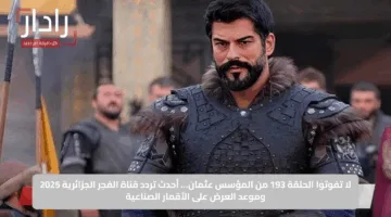 لا تفوتوا الحلقة 193 من المؤسس عثمان… أحدث تردد قناة الفجر الجزائرية 2025 وموعد العرض على الأقمار الصناعية