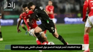 “صدمة كروية”.. لجنة التظلمات تُصدر قرارها الحاسم حول انسحاب الأهلي من مباراة القمة