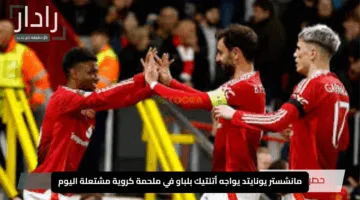 “الآن”.. مانشستر يونايتد يواجه أتلتيك بلباو في ملحمة كروية مشتعلة اليوم