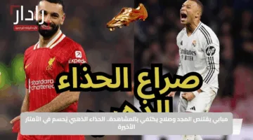 مبابي يقتنص المجد وصلاح يكتفي بالمشاهدة.. الحذاء الذهبي يُحسم في الأمتار الأخيرة