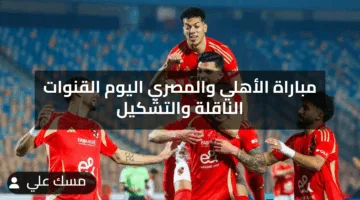 مباراة الأهلي والمصري اليوم تعرف على القناة الناقلة وموعد المواجهة الحاسمة