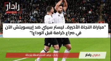 “مباراة النجاة الأخيرة.. ليستر سيتي ضد إيبسويتش الآن في صراع كرامة قبل الوداع!”