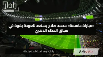 «مباراة حاسمة» محمد صلاح يستعد للعودة بقوة في سباق الحذاء الذهبي