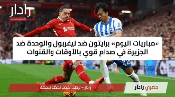 «مباريات اليوم» برايتون ضد ليفربول والوحدة ضد الجزيرة في صدام قوي بالأوقات والقنوات