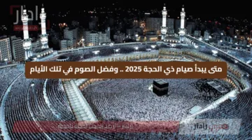 متى يبدأ صيام ذي الحجة 2025 .. وفضل الصوم في تلك الأيام