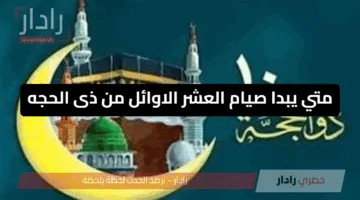 لا تفوت الفضل العظيم.. متي يبدا صيام العشر الاوائل من ذى الحجه 1446هـ؟