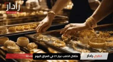 كم يساوي مثقال الذهب عيار 21 في العراق اليوم؟ اطلع على آخر الأخبار