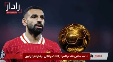 “زلزال الكرة الذهبية”.. محمد صلاح يقتحم المركز الثالث وثنائي برشلونة يتهاوى