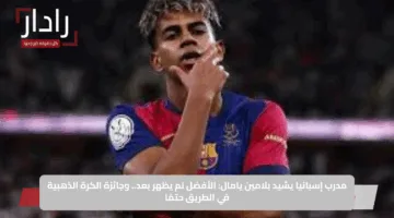 مدرب إسبانيا يشيد بلامين يامال: الأفضل لم يظهر بعد.. وجائزة الكرة الذهبية في الطريق حتمًا