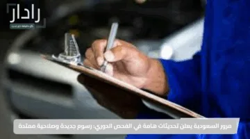 مرور السعودية يعلن تحديثات هامة في الفحص الدوري: رسوم جديدة وصلاحية ممتدة
