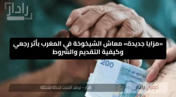 «مزايا جديدة» معاش الشيخوخة في المغرب بأثر رجعي وكيفية التقديم والشروط