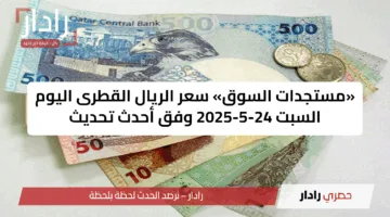 «مستجدات السوق» سعر الريال القطرى اليوم السبت 24-5-2025 وفق أحدث تحديث