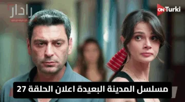 مسلسل المدينة البعيدة اعلان الحلقة 27 يكشف عن تفاصيل مثيرة .. الموعد والقنوات الناقلة