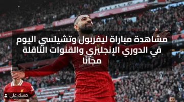 مشاهدة مباراة ليفربول وتشيلسي اليوم في الدوري الإنجليزي والقنوات الناقلة مجانًا
