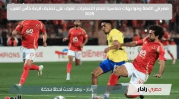 مصر في القمة ومواجهات حماسية تنتظر التصفيات.. تعرف على تصنيف قرعة كأس العرب 2025
