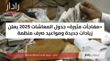 «مفاجآت مثيرة» جدول المعاشات 2025 يعلن زيادات جديدة ومواعيد صرف منظمة