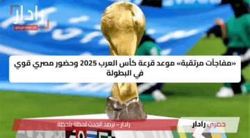 «مفاجآت مرتقبة» موعد قرعة كأس العرب 2025 وحضور مصري قوي في البطولة