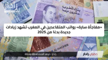 «مفاجأة سارة» رواتب المتقاعدين في المغرب تشهد زيادات جديدة بدءًا من 2025