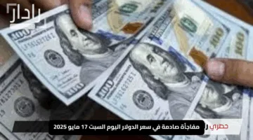 “يُزلزل التوقعات!”.. مفاجأة صادمة في سعر الدولار اليوم السبت 17 مايو 2025