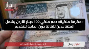 «مكرمة ملكية» دعم ملكي 100 دينار الأردن يشمل المتقاعدين تلقائيًا دون الحاجة للتقديم