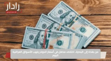 من بغداد إلى البصرة.. اختلاف مذهل في أسعار الدولار يلهب الأسواق العراقية اليوم