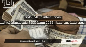 موعد صرف منحة عيد العمال 2025 بقيمة 1500 جنيه للعمالة غير المنتظمة