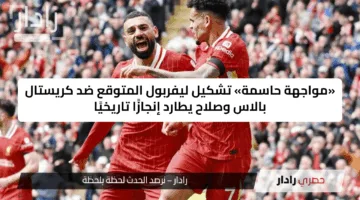 «مواجهة حاسمة» تشكيل ليفربول المتوقع ضد كريستال بالاس وصلاح يطارد إنجازًا تاريخيًا
