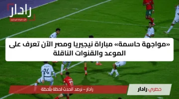 «مواجهة حاسمة» مباراة نيجيريا ومصر الآن تعرف على الموعد والقنوات الناقلة