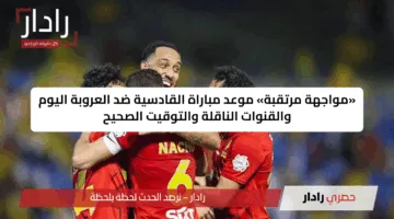 «مواجهة مرتقبة» موعد مباراة القادسية ضد العروبة اليوم والقنوات الناقلة والتوقيت الصحيح