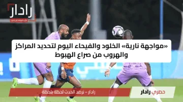 «مواجهة نارية» الخلود والفيحاء اليوم لتحديد المراكز والهروب من صراع الهبوط
