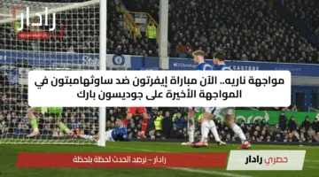 «وداع مثير» الآن مباراة إيفرتون ضد ساوثهامبتون في المواجهة الأخيرة على جوديسون بارك