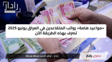 «مواعيد هامة» رواتب المتقاعدين في العراق يونيو 2025 تصرف بهذه الطريقة الآن