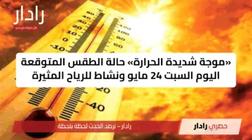 «موجة شديدة الحرارة» حالة الطقس المتوقعة اليوم السبت 24 مايو ونشاط للرياح المثيرة
