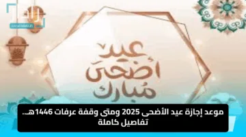موعد إجازة عيد الأضحى 2025 ومتى وقفة عرفات 1446هـ.. تفاصيل كاملة