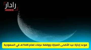 موعد إجازة عيد الأضحى المبارك ووقفة عرفات لعام 1446هـ في السعودية