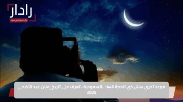 موعد تحري هلال ذي الحجة 1446 بالسعودية.. تعرف على تاريخ إعلان عيد الأضحى 2025