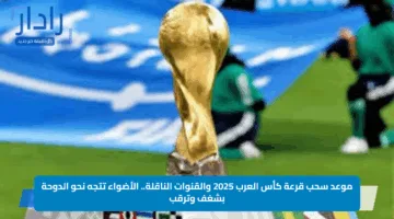 موعد سحب قرعة كأس العرب 2025 والقنوات الناقلة.. الأضواء تتجه نحو الدوحة بشغف وترقب