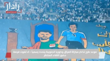 موعد طرح تذاكر مباراة العراق وكوريا الجنوبية يتحدد رسمياً – لا تفوت فرصة حضور اللقاء المنتظر