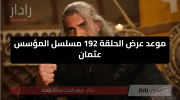“عودة نارية تُشعل الشاشات.. موعد عرض الحلقة 192 مسلسل المؤسس عثمان
