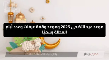 “موعد عيد الأضحى 2025”  موعد وقفة عرفات وعدد أيام العطلة رسميًا في القطاع الحكومي والخاص