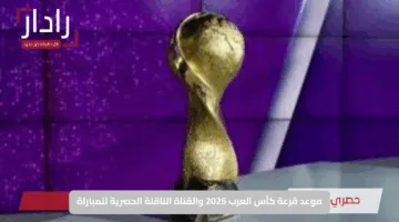 موعد قرعة كأس العرب 2025 والقناة الناقلة الحصرية للمباراة