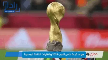 موعد قرعة كأس العرب 2025 والقنوات الناقلة الرسمية – كل ما تريد معرفته عن حفل القرعة