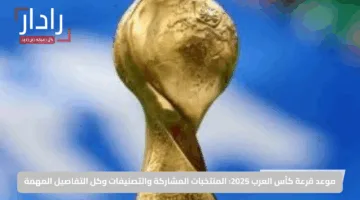 موعد قرعة كأس العرب 2025: المنتخبات المشاركة والتصنيفات وكل التفاصيل المهمة